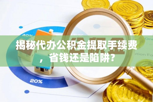 政和揭秘代办公积金提取手续费，省钱还是陷阱？