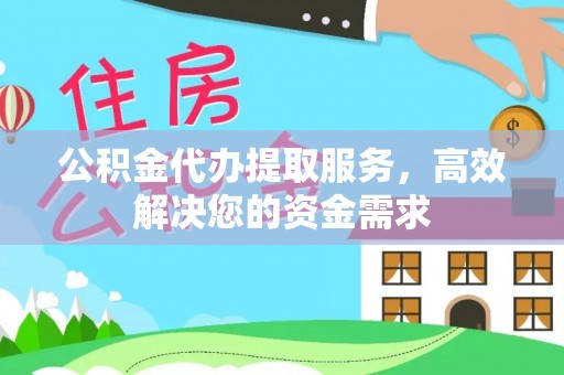 政和公积金代办提取服务，高效解决您的资金需求