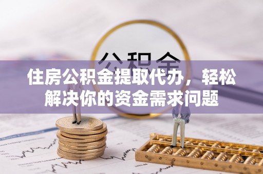 政和住房公积金提取代办，轻松解决你的资金需求问题