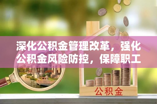 政和深化公积金管理改革，强化公积金风险防控，保障职工权益