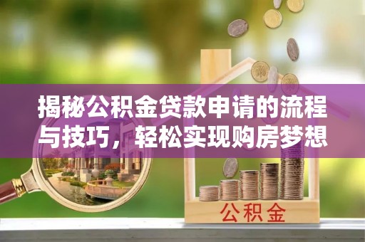 政和揭秘公积金贷款申请的流程与技巧，轻松实现购房梦想