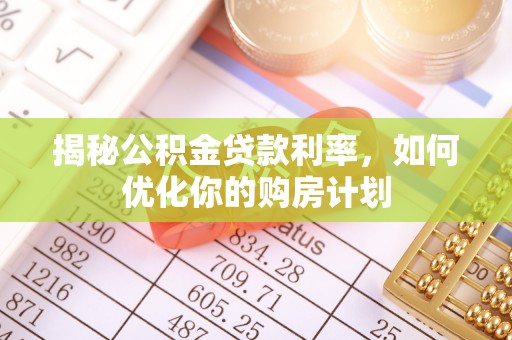 政和揭秘公积金贷款利率，如何优化你的购房计划