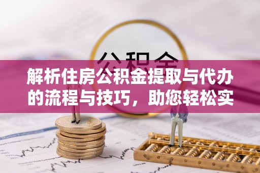 政和解析住房公积金提取与代办的流程与技巧，助您轻松实现资金流动