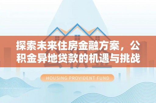 政和探索未来住房金融方案，公积金异地贷款的机遇与挑战
