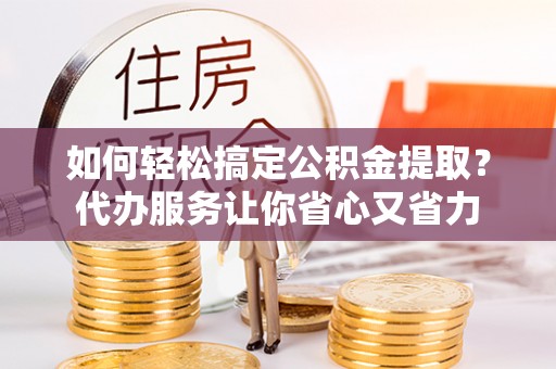 政和如何轻松搞定公积金提取？代办服务让你省心又省力