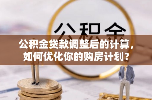政和公积金贷款调整后的计算，如何优化你的购房计划？