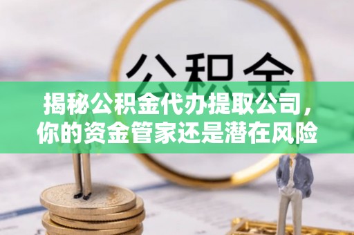 政和揭秘公积金代办提取公司，你的资金管家还是潜在风险？