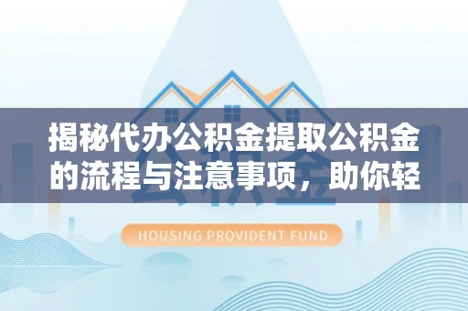 政和揭秘代办公积金提取公积金的流程与注意事项，助你轻松拿回属于你的钱