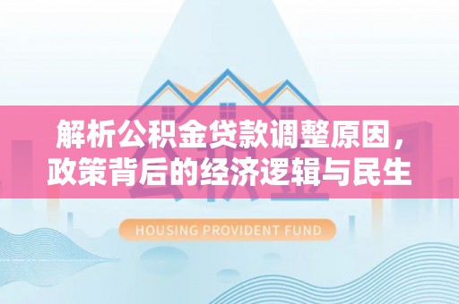 政和解析公积金贷款调整原因，政策背后的经济逻辑与民生影响