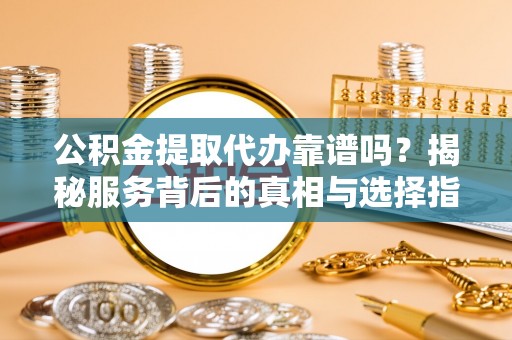 政和公积金提取代办靠谱吗？揭秘服务背后的真相与选择指南
