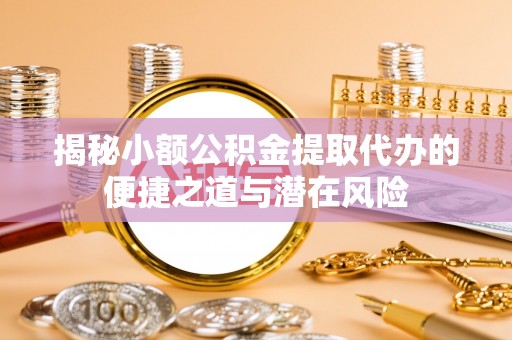 政和揭秘小额公积金提取代办的便捷之道与潜在风险