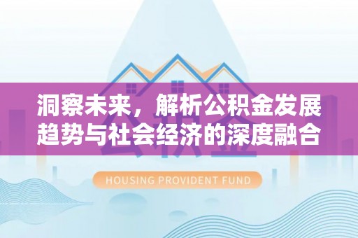 政和洞察未来，解析公积金发展趋势与社会经济的深度融合