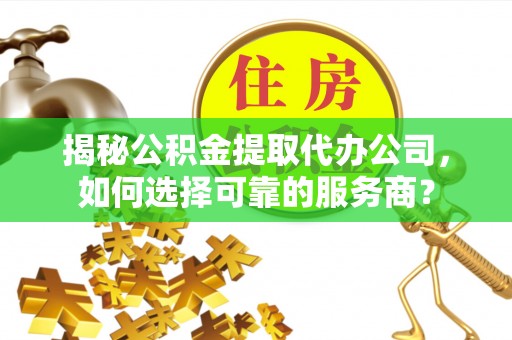 政和揭秘公积金提取代办公司，如何选择可靠的服务商？