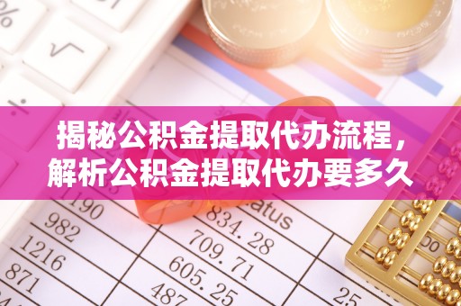 政和揭秘公积金提取代办流程，解析公积金提取代办要多久的真相