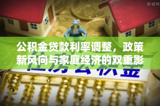 政和公积金贷款利率调整，政策新风向与家庭经济的双重影响