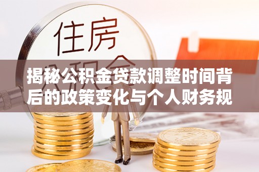 政和揭秘公积金贷款调整时间背后的政策变化与个人财务规划