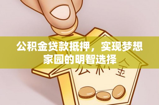 政和公积金贷款抵押，实现梦想家园的明智选择