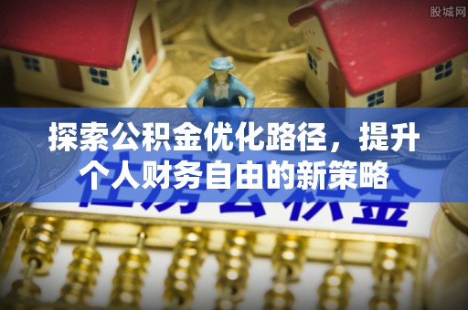 政和探索公积金优化路径，提升个人财务自由的新策略