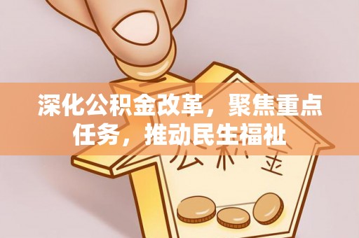政和深化公积金改革，聚焦重点任务，推动民生福祉