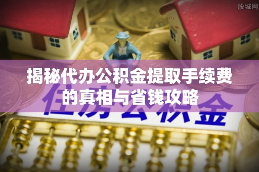 政和揭秘代办公积金提取手续费的真相与省钱攻略