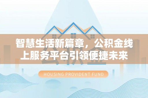 政和智慧生活新篇章，公积金线上服务平台引领便捷未来