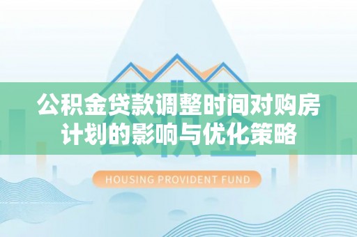 政和公积金贷款调整时间对购房计划的影响与优化策略