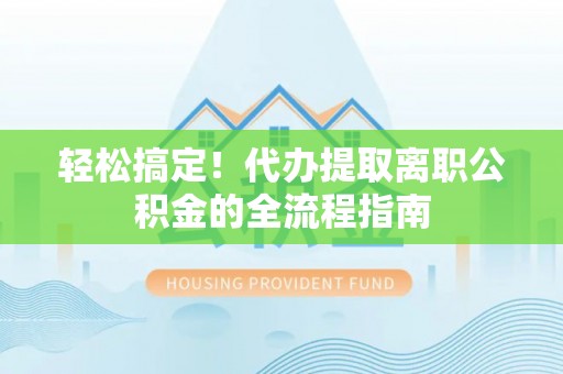 政和轻松搞定！代办提取离职公积金的全流程指南
