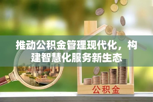 政和推动公积金管理现代化，构建智慧化服务新生态
