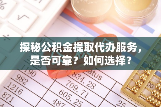 政和探秘公积金提取代办服务，是否可靠？如何选择？