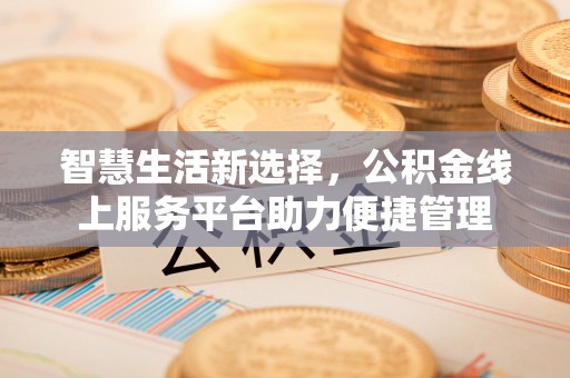 政和智慧生活新选择，公积金线上服务平台助力便捷管理