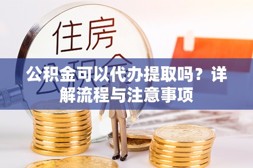 政和公积金可以代办提取吗？详解流程与注意事项