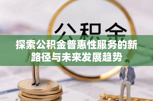 政和探索公积金普惠性服务的新路径与未来发展趋势