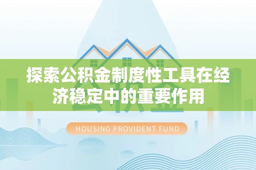 政和探索公积金制度性工具在经济稳定中的重要作用