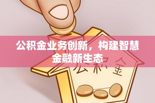 政和公积金业务创新，构建智慧金融新生态