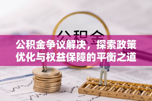 政和公积金争议解决，探索政策优化与权益保障的平衡之道