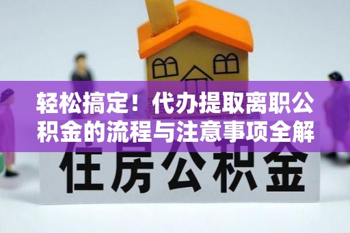 政和轻松搞定！代办提取离职公积金的流程与注意事项全解析