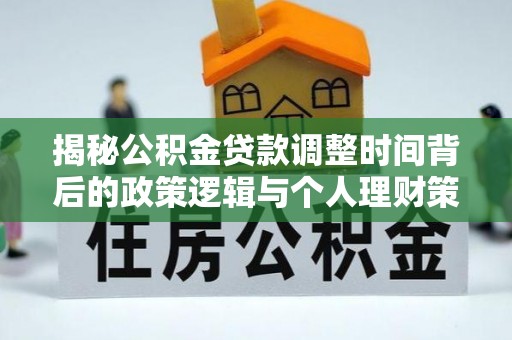 政和揭秘公积金贷款调整时间背后的政策逻辑与个人理财策略
