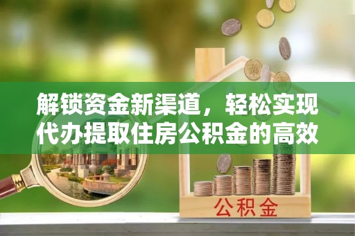 政和解锁资金新渠道，轻松实现代办提取住房公积金的高效攻略