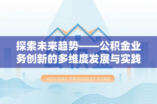政和探索未来趋势——公积金业务创新的多维度发展与实践