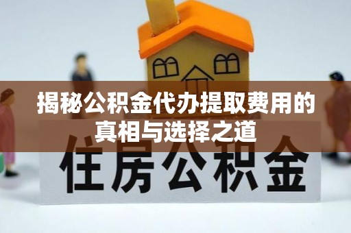 政和揭秘公积金代办提取费用的真相与选择之道