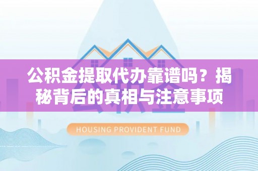 政和公积金提取代办靠谱吗？揭秘背后的真相与注意事项
