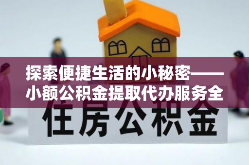 政和探索便捷生活的小秘密——小额公积金提取代办服务全解析