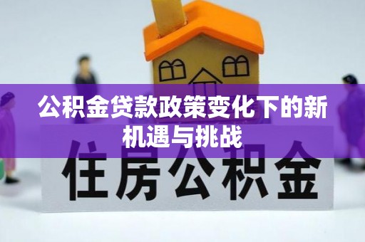 政和公积金贷款政策变化下的新机遇与挑战