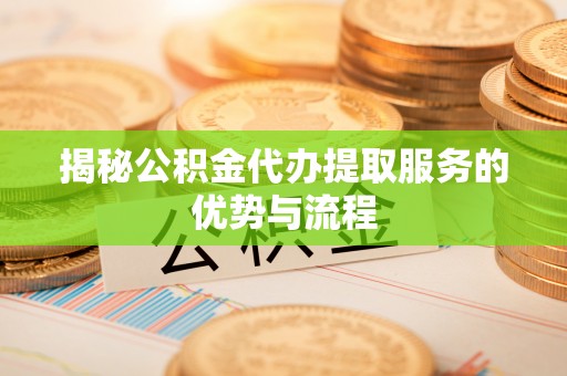 政和揭秘公积金代办提取服务的优势与流程