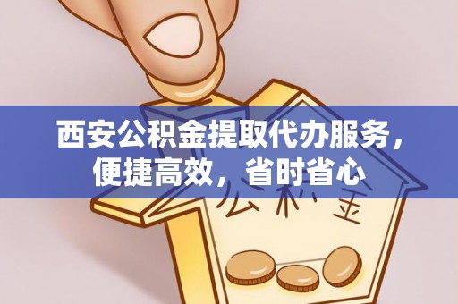 政和西安公积金提取代办服务，便捷高效，省时省心