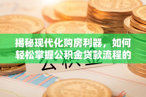 政和揭秘现代化购房利器，如何轻松掌握公积金贷款流程的每一个细节
