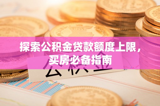 政和探索公积金贷款额度上限，买房必备指南