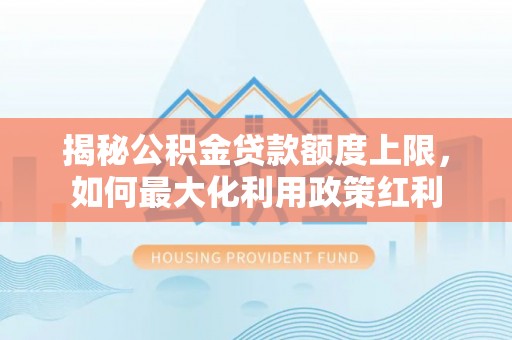 政和揭秘公积金贷款额度上限，如何最大化利用政策红利