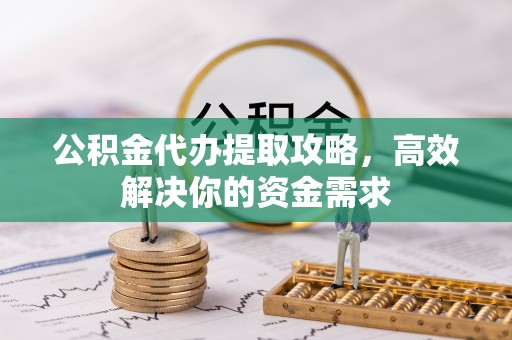 政和公积金代办提取攻略，高效解决你的资金需求