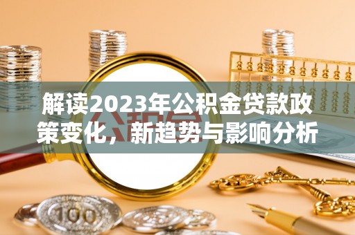 政和解读2023年公积金贷款政策变化，新趋势与影响分析